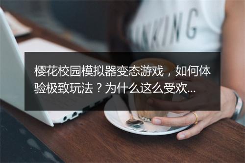 樱花校园模拟器变态游戏，如何体验极致玩法？为什么这么受欢迎？