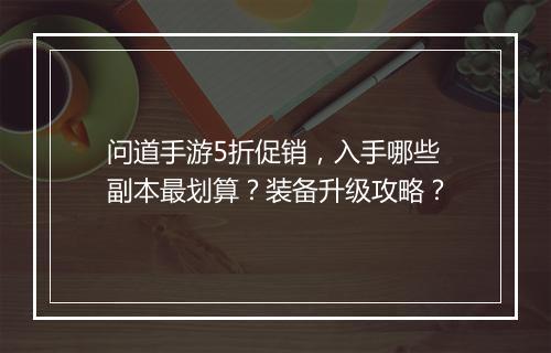 问道手游5折促销,入手哪些副本最划算?装备升级攻略?