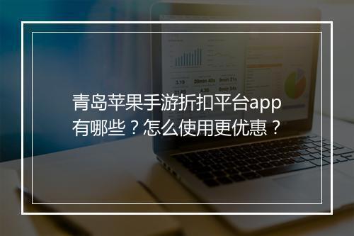 青岛苹果手游折扣平台app有哪些？怎么使用更优惠？