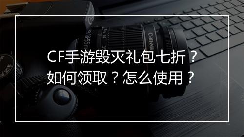 CF手游毁灭礼包七折？如何领取？怎么使用？
