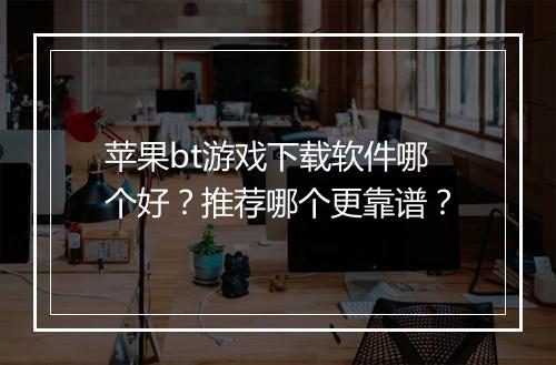 苹果bt游戏下载软件哪个好?推荐哪个更靠谱?