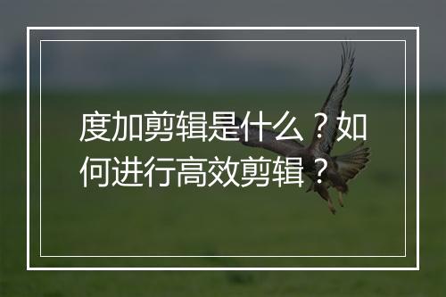 度加剪辑是什么?如何进行高效剪辑?
