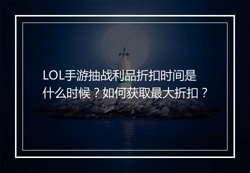 LOL手游抽战利品折扣时间是什么时候?如何获取最大折扣?