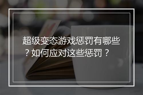 超级变态游戏惩罚有哪些?如何应对这些惩罚?