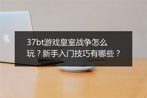 37bt游戏皇室战争怎么玩?新手入门技巧有哪些?