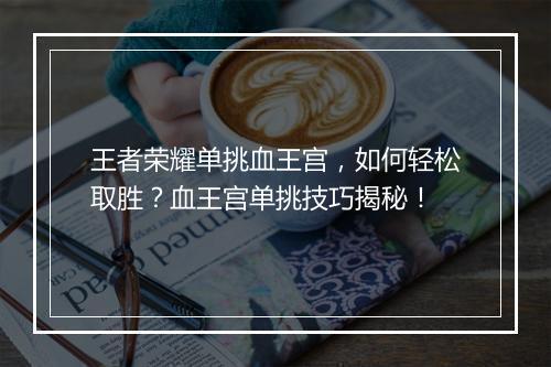 王者荣耀单挑血王宫，如何轻松取胜？血王宫单挑技巧揭秘！