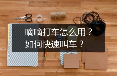 嘀嘀打车怎么用?如何快速叫车?