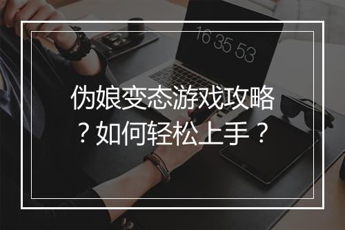 伪娘变态游戏攻略？如何轻松上手？