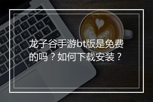龙子谷手游bt版是免费的吗?如何下载安装?