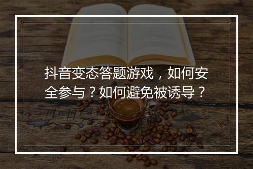 抖音变态答题游戏，如何安全参与？如何避免被诱导？
