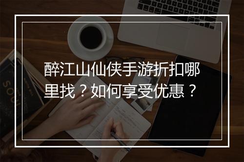 醉江山仙侠手游折扣哪里找?如何享受优惠?