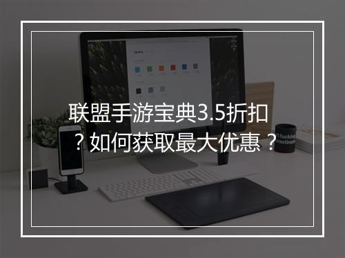 联盟手游宝典3.5折扣?如何获取最大优惠?