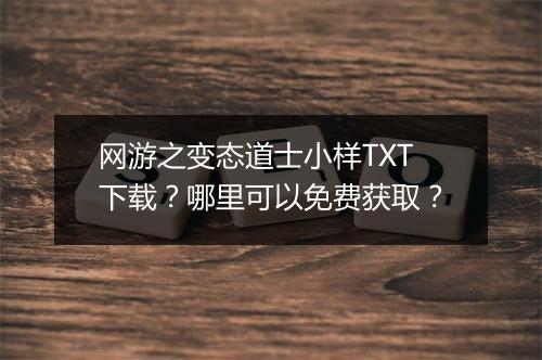网游之变态道士小样TXT下载？哪里可以免费获取？