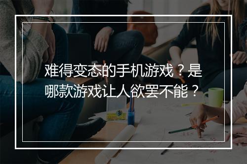 难得变态的手机游戏?是哪款游戏让人欲罢不能?