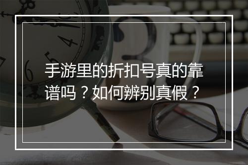 手游里的折扣号真的靠谱吗？如何辨别真假？