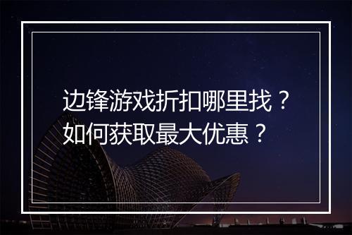 边锋游戏折扣哪里找？如何获取最大优惠？