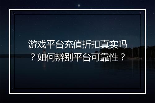 游戏平台充值折扣真实吗?如何辨别平台可靠性?