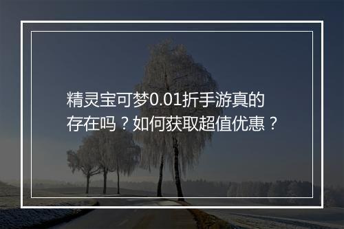 精灵宝可梦0.01折手游真的存在吗?如何获取超值优惠?