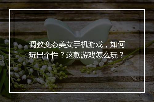 调教变态美女手机游戏,如何玩出个性?这款游戏怎么玩?