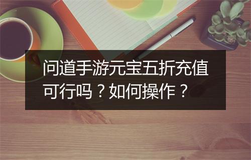 问道手游元宝五折充值可行吗？如何操作？