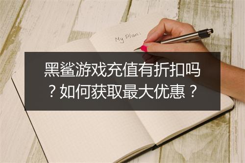 黑鲨游戏充值有折扣吗?如何获取最大优惠?