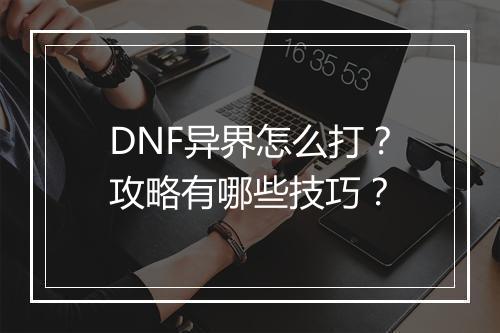 DNF异界怎么打?攻略有哪些技巧?