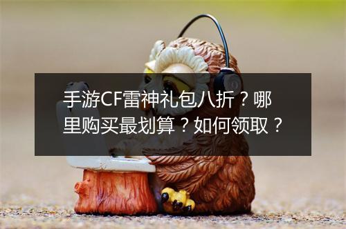 手游CF雷神礼包八折?哪里购买最划算?如何领取?