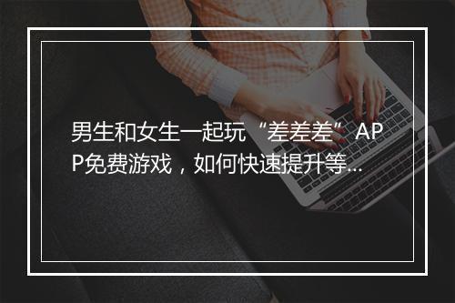 男生和女生一起玩“差差差”APP免费游戏，如何快速提升等级？