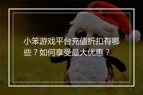 小笨游戏平台充值折扣有哪些?如何享受最大优惠?