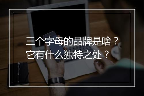 三个字母的品牌是啥？它有什么独特之处？