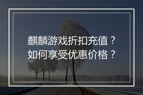 麒麟游戏折扣充值?如何享受优惠价格?