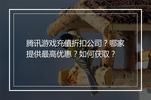 腾讯游戏充值折扣公司?哪家提供最高优惠?如何获取?