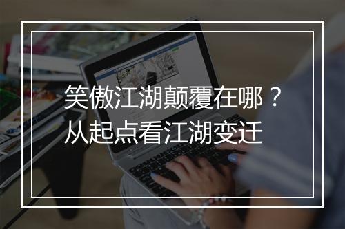 笑傲江湖颠覆在哪？从起点看江湖变迁