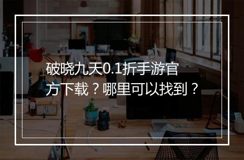 破晓九天0.1折手游官方下载？哪里可以找到？