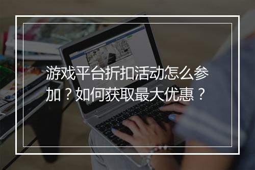 游戏平台折扣活动怎么参加？如何获取最大优惠？