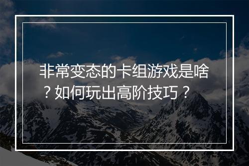 非常变态的卡组游戏是啥?如何玩出高阶技巧?