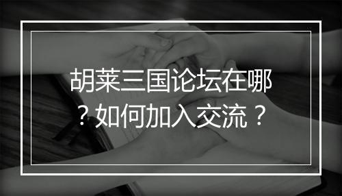 胡莱三国论坛在哪?如何加入交流?