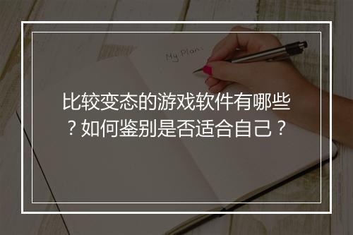 比较变态的游戏软件有哪些?如何鉴别是否适合自己?