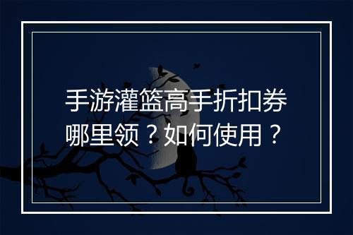 手游灌篮高手折扣券哪里领？如何使用？