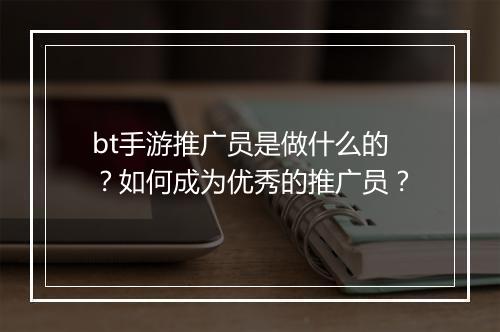 bt手游推广员是做什么的?如何成为优秀的推广员?