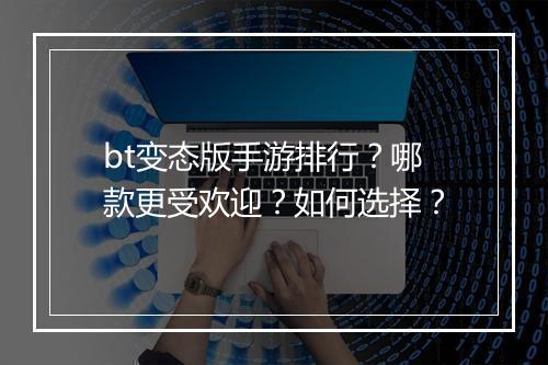 bt变态版手游排行?哪款更受欢迎?如何选择?