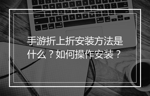 手游折上折安装方法是什么?如何操作安装?