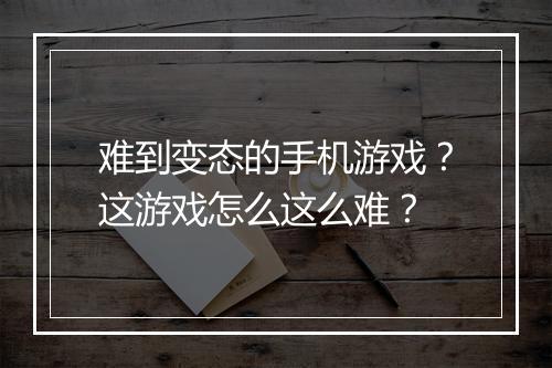 难到变态的手机游戏?这游戏怎么这么难?