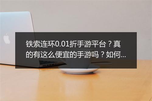 铁索连环0.01折手游平台？真的有这么便宜的手游吗？如何加入？
