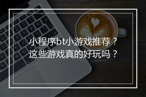 小程序bt小游戏推荐？这些游戏真的好玩吗？