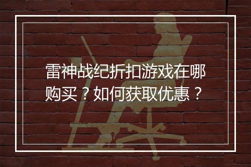 雷神战纪折扣游戏在哪购买?如何获取优惠?