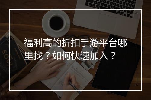 福利高的折扣手游平台哪里找?如何快速加入?