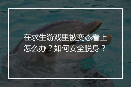 在求生游戏里被变态看上怎么办?如何安全脱身?