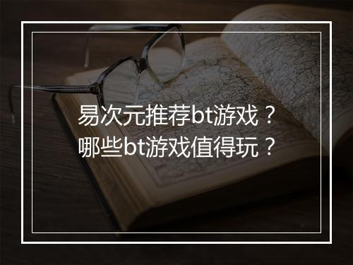 易次元推荐bt游戏？哪些bt游戏值得玩？