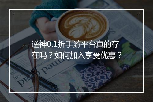 逆神0.1折手游平台真的存在吗?如何加入享受优惠?